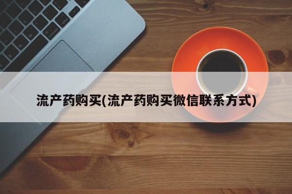 哪个网店有打胎药卖流产药购买(流产药购买微信联系方式)