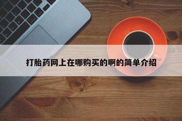 哪个网店有打胎药卖打胎药网上在哪购买的啊的简单介绍