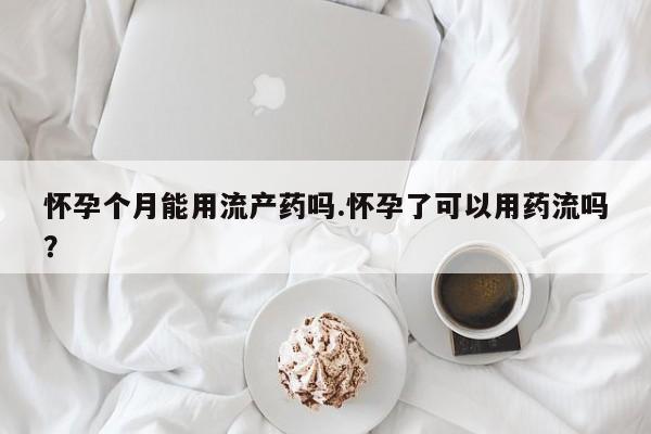 哪个网店有打胎药卖怀孕个月能用流产药吗.怀孕了可以用药流吗？