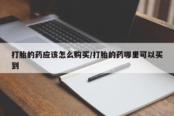 哪个网店有打胎药卖打胎的药应该怎么购买/打胎的药哪里可以买到