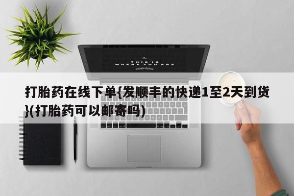 哪个网店有打胎药卖打胎药在线下单{发顺丰的快递1至2天到货}(打胎药可以邮寄吗)