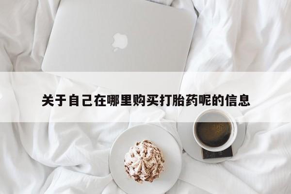 哪个网店有打胎药卖关于自己在哪里购买打胎药呢的信息
