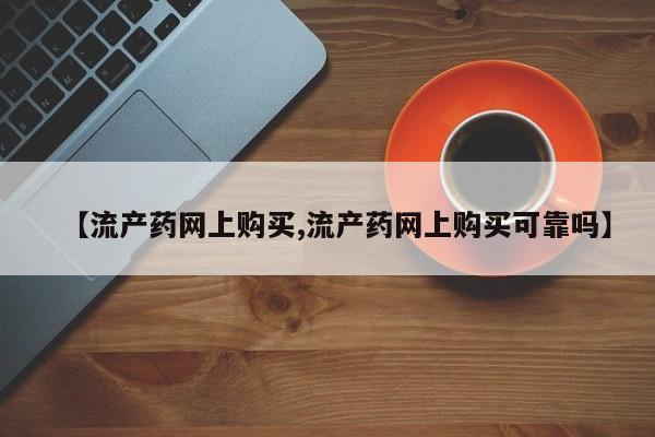 哪个网店有打胎药卖【流产药网上购买,流产药网上购买可靠吗】