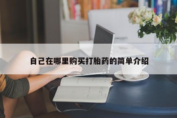 哪个网店有打胎药卖自己在哪里购买打胎药的简单介绍