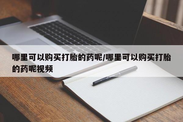 哪个网店有打胎药卖哪里可以购买打胎的药呢/哪里可以购买打胎的药呢视频