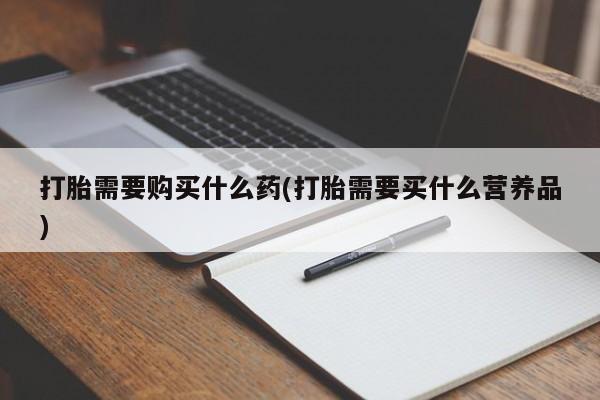 哪个网店有打胎药卖打胎需要购买什么药(打胎需要买什么营养品)