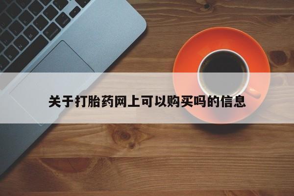 哪个网店有打胎药卖关于打胎药网上可以购买吗的信息