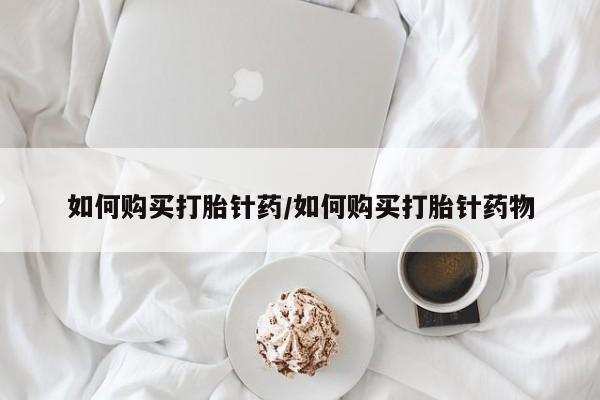 哪个网店有打胎药卖如何购买打胎针药/如何购买打胎针药物