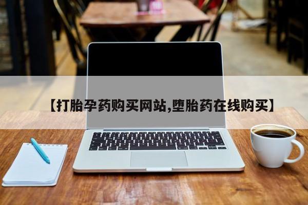 哪个网店有打胎药卖【打胎孕药购买网站,堕胎药在线购买】