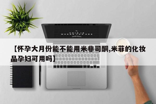 哪个网店有打胎药卖【怀孕大月份能不能用米非司酮,米菲的化妆品孕妇可用吗】