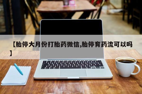 哪个网店有打胎药卖【胎停大月份打胎药微信,胎停育药流可以吗】