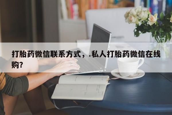 哪个网店有打胎药卖打胎药微信联系方式，.私人打胎药微信在线购？