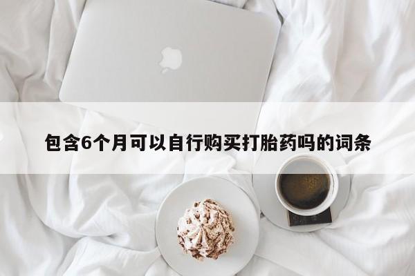 哪个网店有打胎药卖包含6个月可以自行购买打胎药吗的词条
