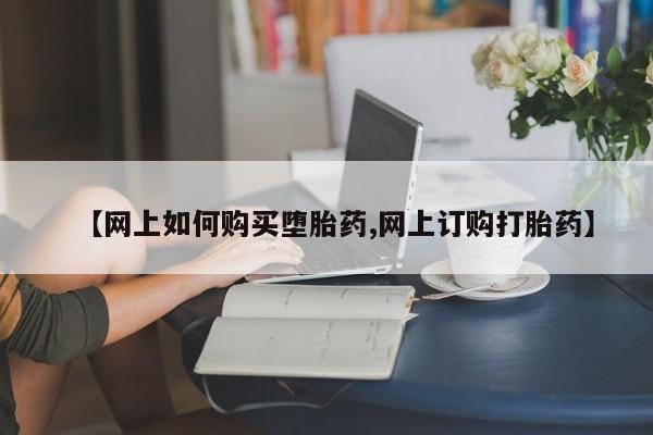 哪个网店有打胎药卖【网上如何购买堕胎药,网上订购打胎药】