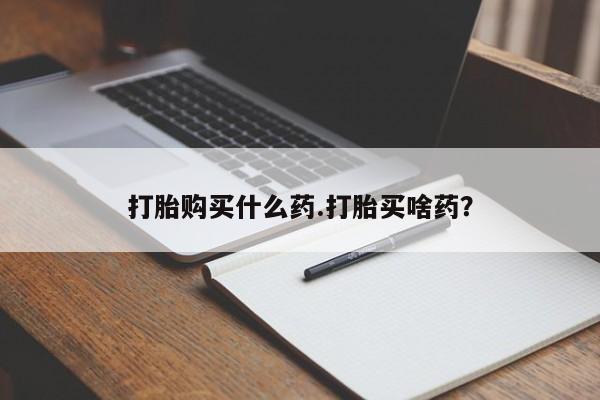 哪个网店有打胎药卖打胎购买什么药.打胎买啥药？